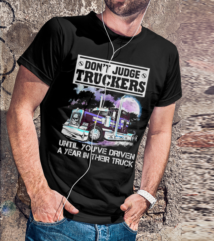 DON'T JUDGE TRUCKERS UNTIL YOU'VE DRIVEN A YEAR IN THEIR TRUCK T-Shirt