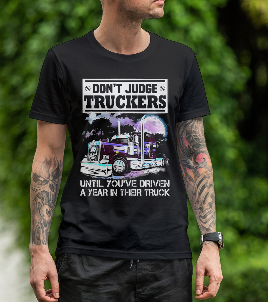 DON'T JUDGE TRUCKERS UNTIL YOU'VE DRIVEN A YEAR IN THEIR TRUCK T-Shirt