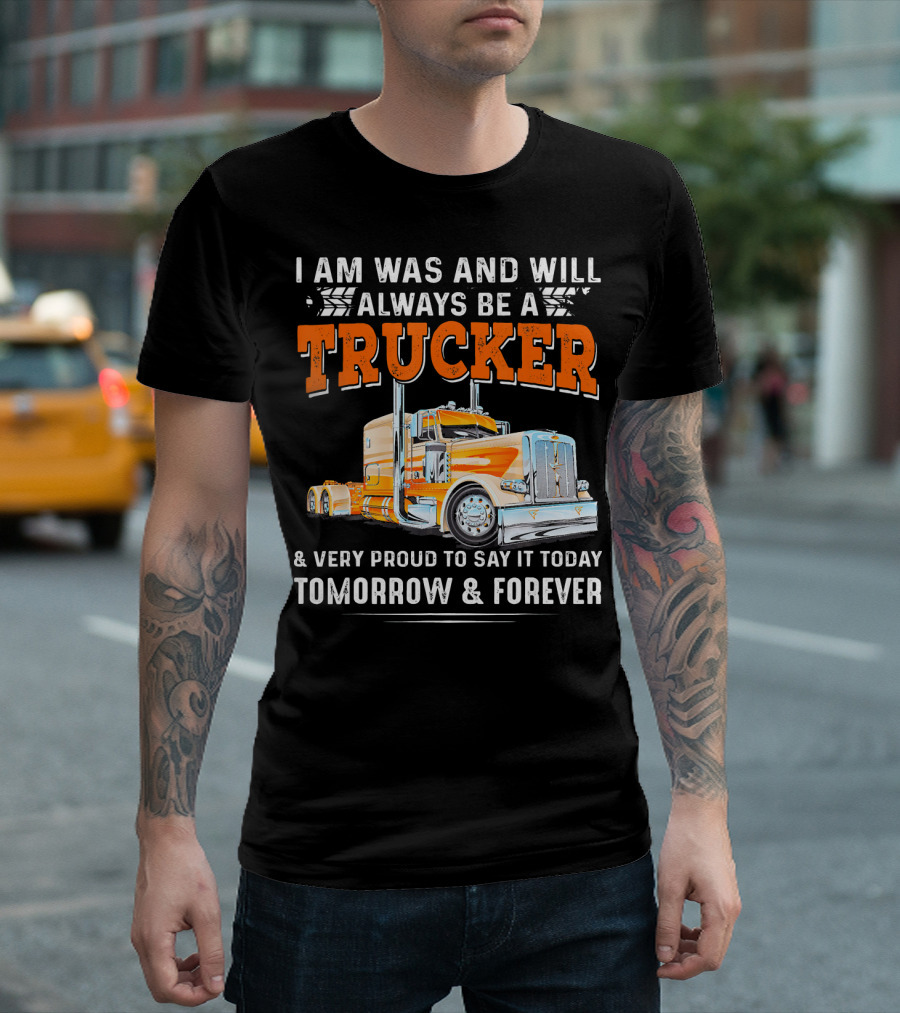 I Am Was And Will Always Be A Trucker Very Proud To Say It Today Tomorrow and Forever T-Shirt