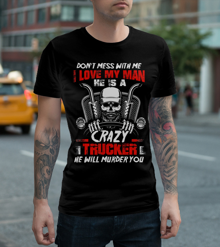 Don't Mess With Me Love My Man He Is A Crazy Trucker He Will Murder You T-Shirt