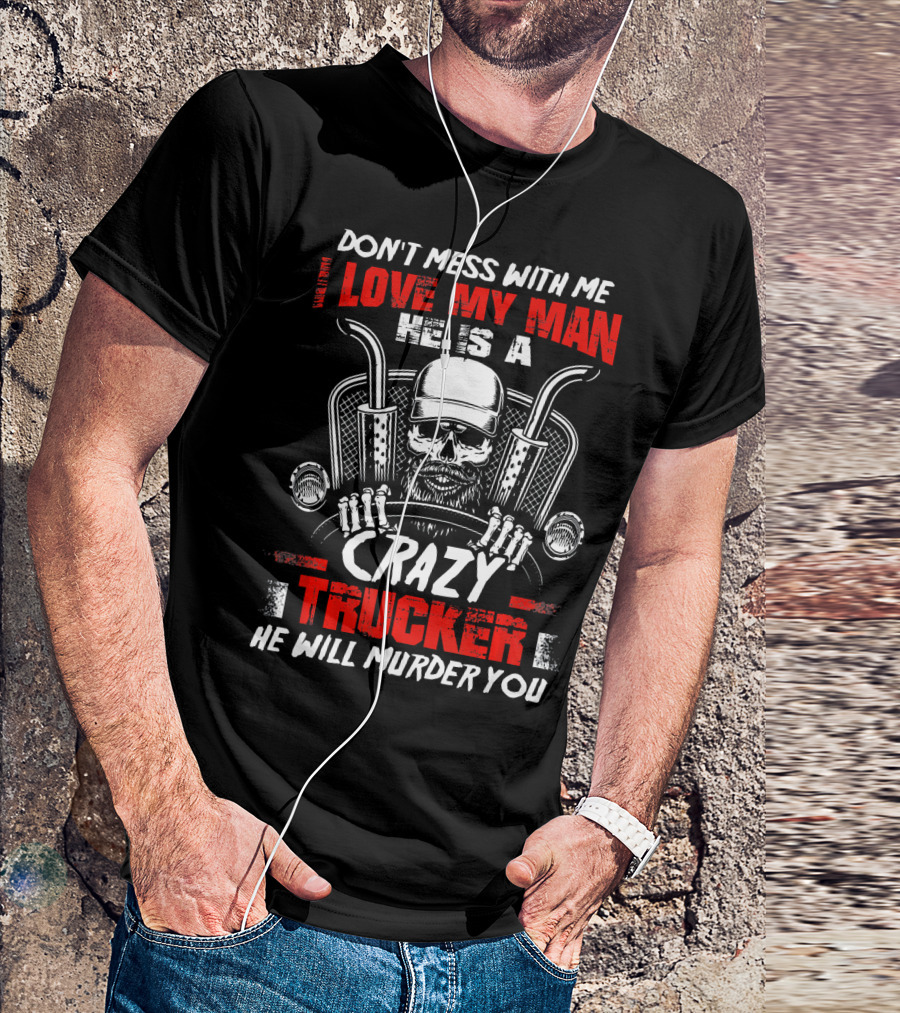Don't Mess With Me Love My Man He Is A Crazy Trucker He Will Murder You T-Shirt