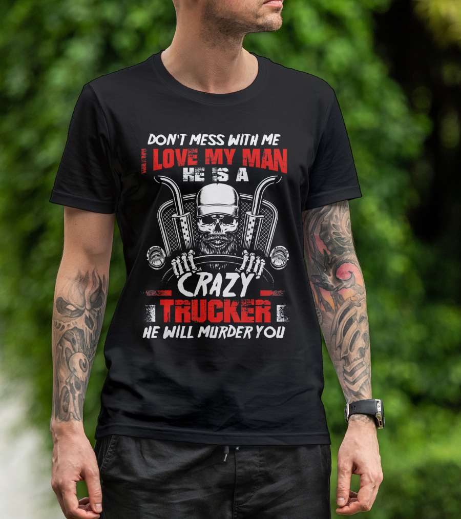 Don't Mess With Me Love My Man He Is A Crazy Trucker He Will Murder You T-Shirt