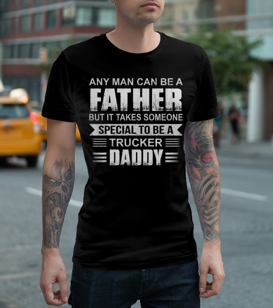 Any Man Can Be a Father but It Takes Someone Special to Be a Trucker Daddy T-Shirt