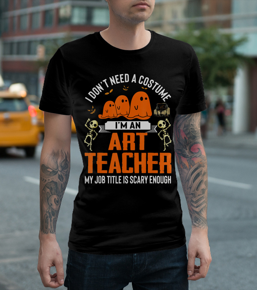 I Don't Need a Costume I'm an Art Teacher My Job Title Is Scary Enough Halloween Ghosts Skeletons T-Shirt