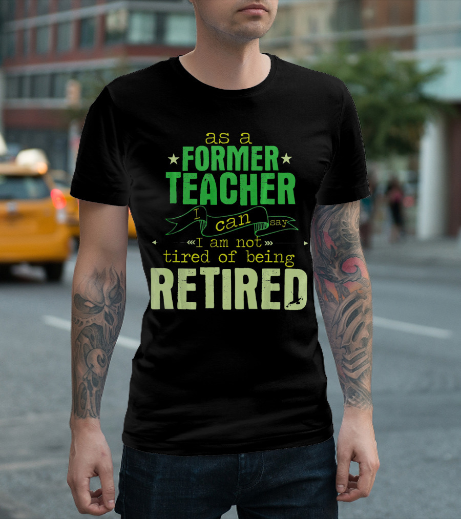 As A Former Teacher I Can Say I Am Not Tired Of Being Retired T-Shirt