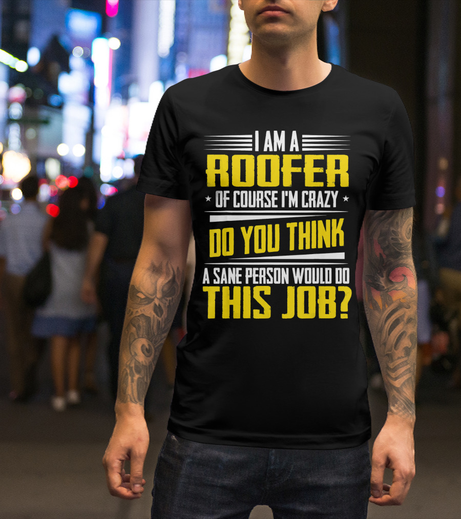I Am A Roofer Of Course I'm Crazy Do You Think A Sane Person Would Do This Job T-Shirt