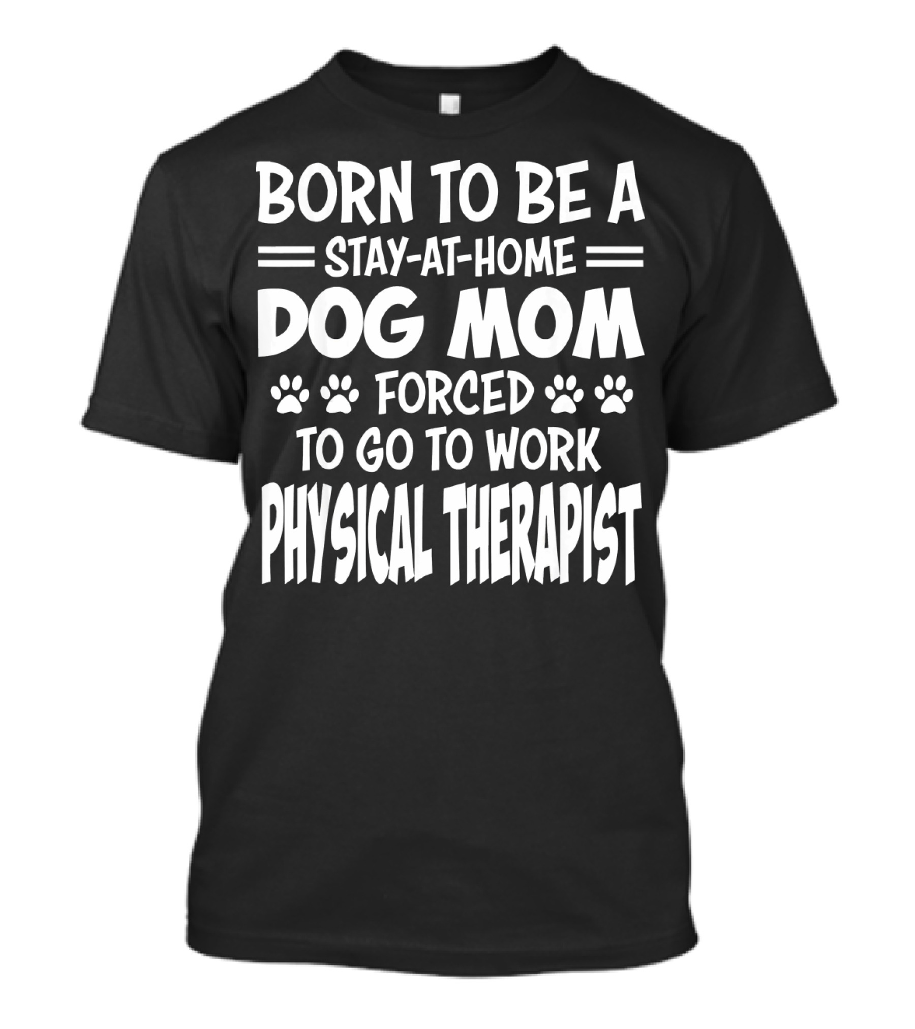BORN TO BE A STAY-AT-HOME DOG MOM FORCED TO GO TO WORK PHYSICAL THERAPIST T-Shirt