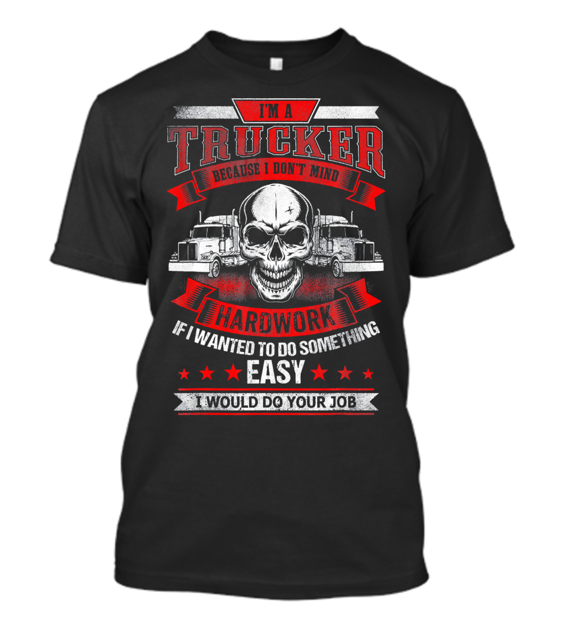 I'm A Trucker Because I Don't Mind Hard Work If I Wanted To Do Something Easy I Would Do Your Job T-Shirt