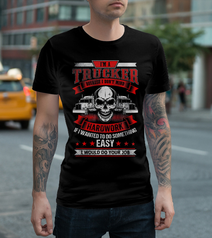 I'm A Trucker Because I Don't Mind Hard Work If I Wanted To Do Something Easy I Would Do Your Job T-Shirt