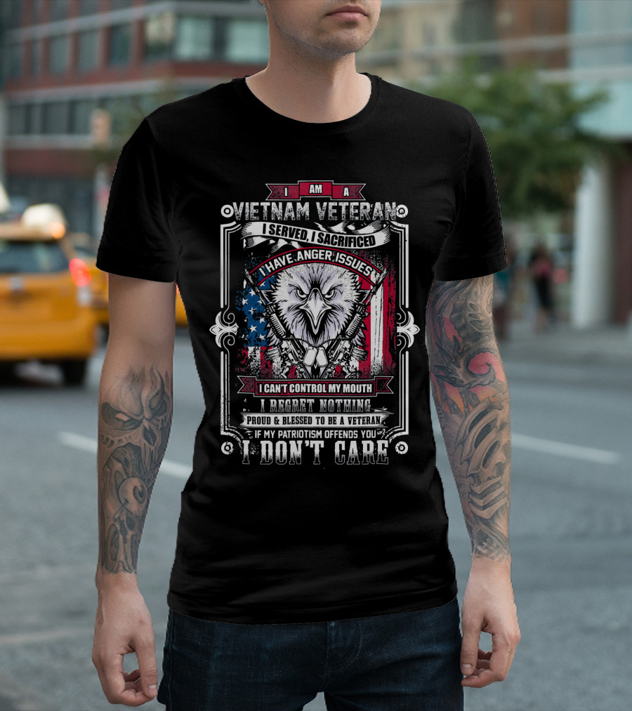 I Am Vietnam Veteran I Served I Sacrificed I Have Anger Issues I Can't Control My Mouth I Regret Nothing Proud And Blessed If My Patriotism Offends You I Don't Care T-Shirt