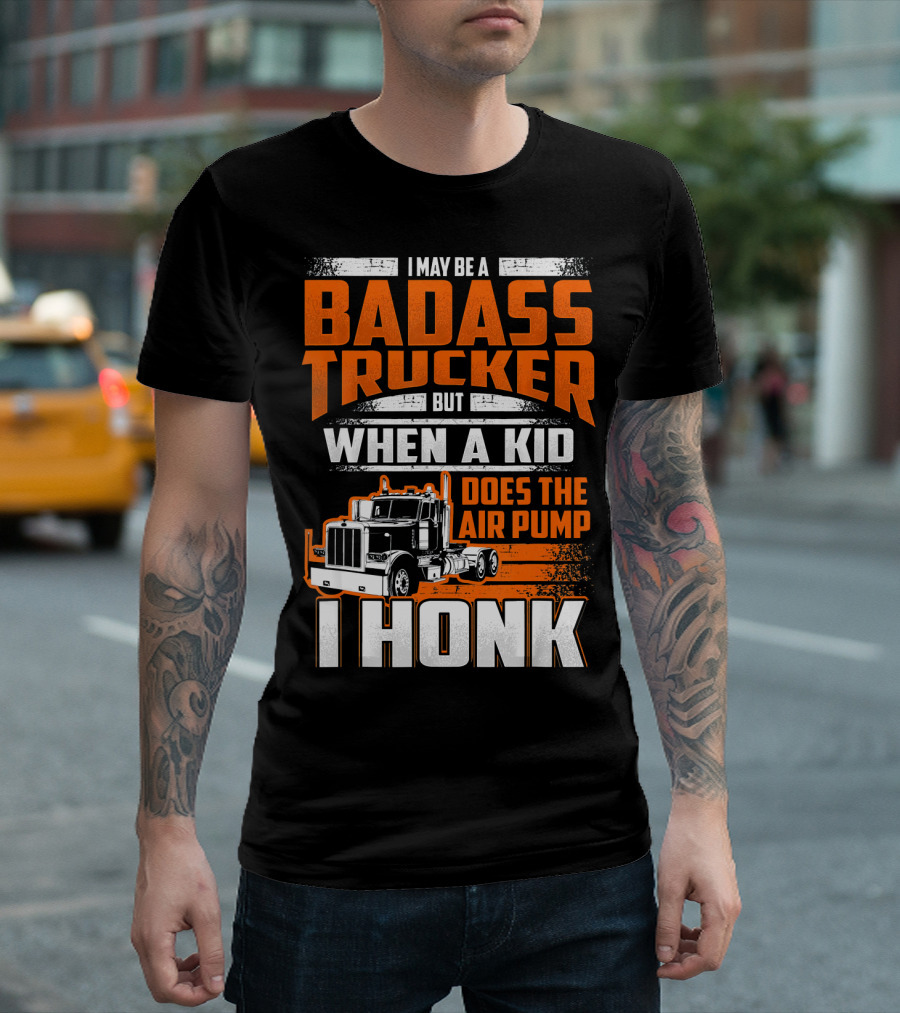 I May Be A Badass Trucker But When A Kid Does The Air Pump I Honk T-Shirt