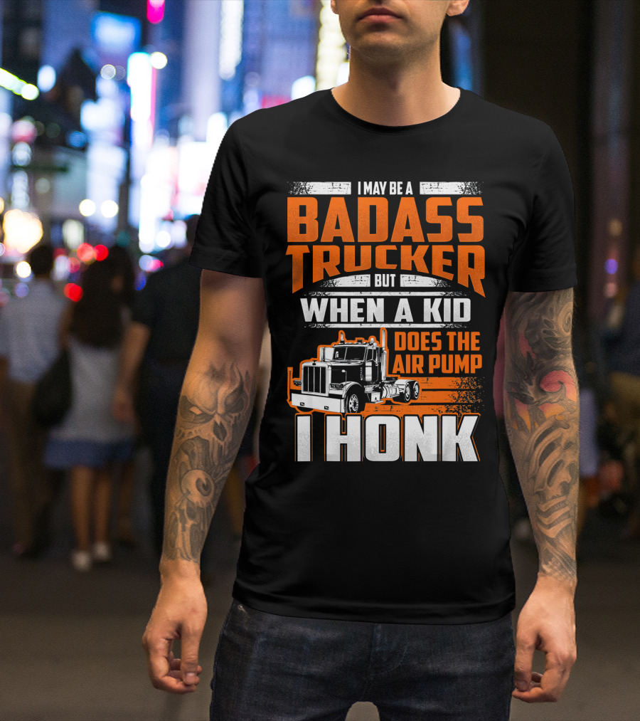 I May Be A Badass Trucker But When A Kid Does The Air Pump I Honk T-Shirt