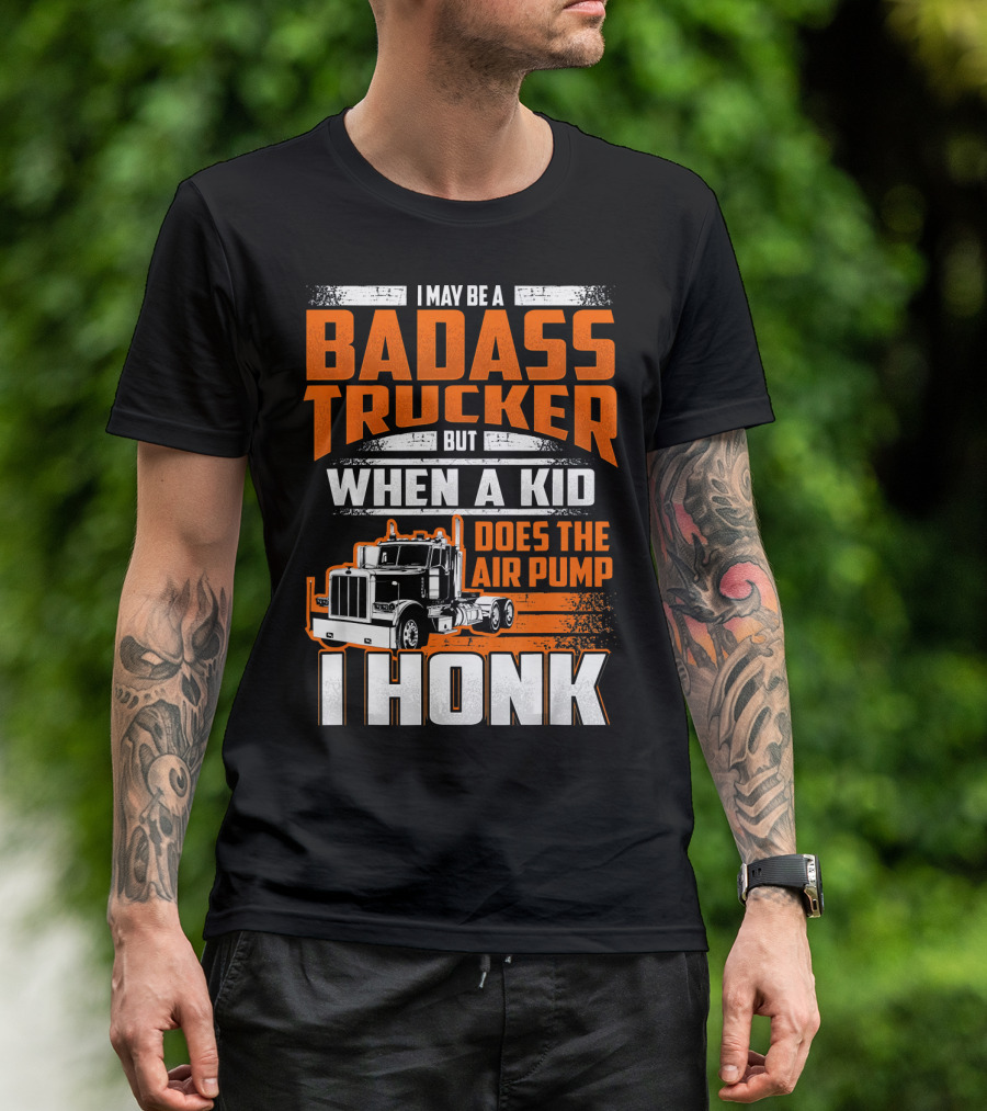 I May Be A Badass Trucker But When A Kid Does The Air Pump I Honk T-Shirt