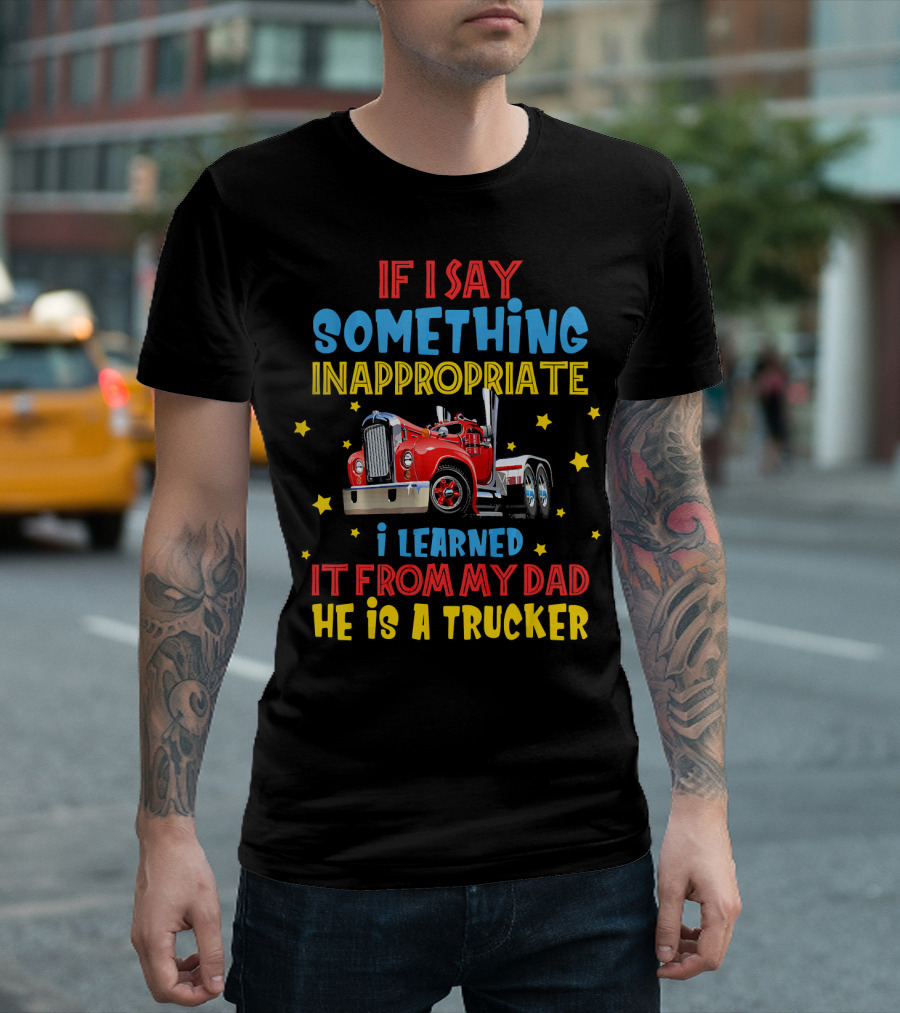 If I Say Something Inappropriate I Learned It From My Dad He Is A Trucker T-Shirt