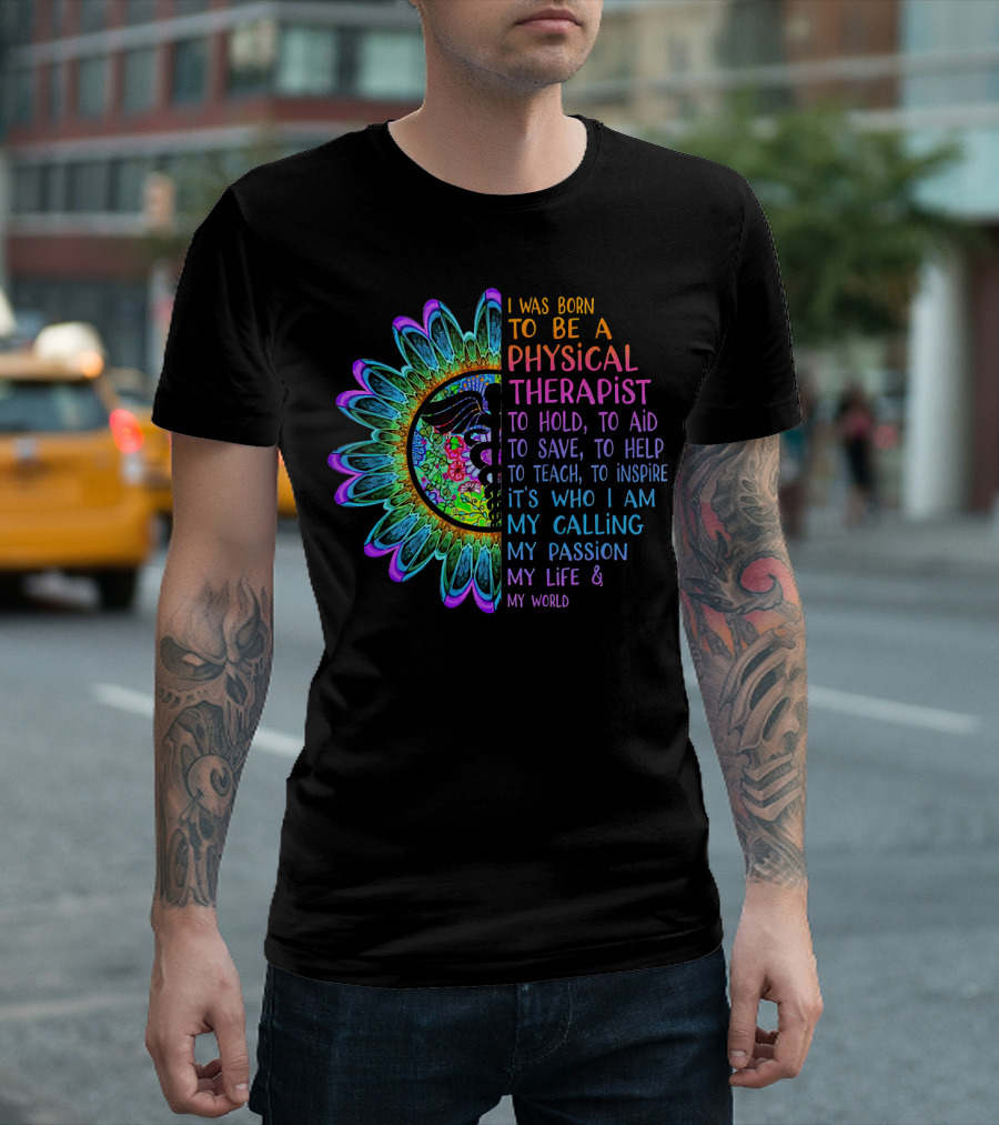 I Was Born To Be A Physical Therapist To Hold Aid Save Help Teach Inspire It's Who I Am My Calling My Passion My Life My World T-Shirt