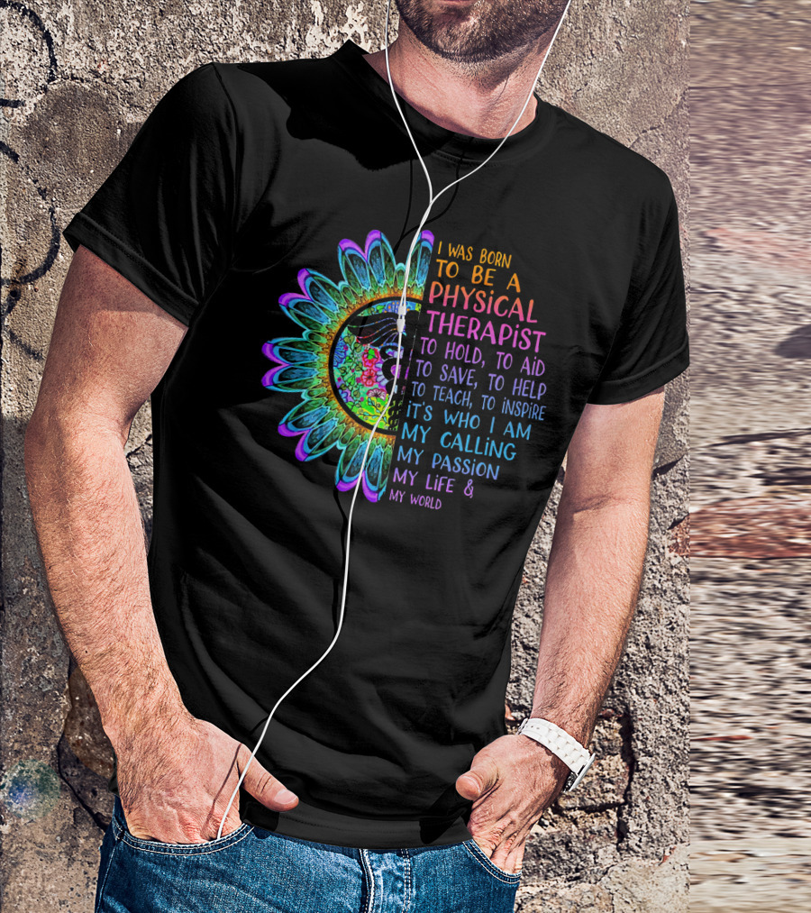 I Was Born To Be A Physical Therapist To Hold Aid Save Help Teach Inspire It's Who I Am My Calling My Passion My Life My World T-Shirt