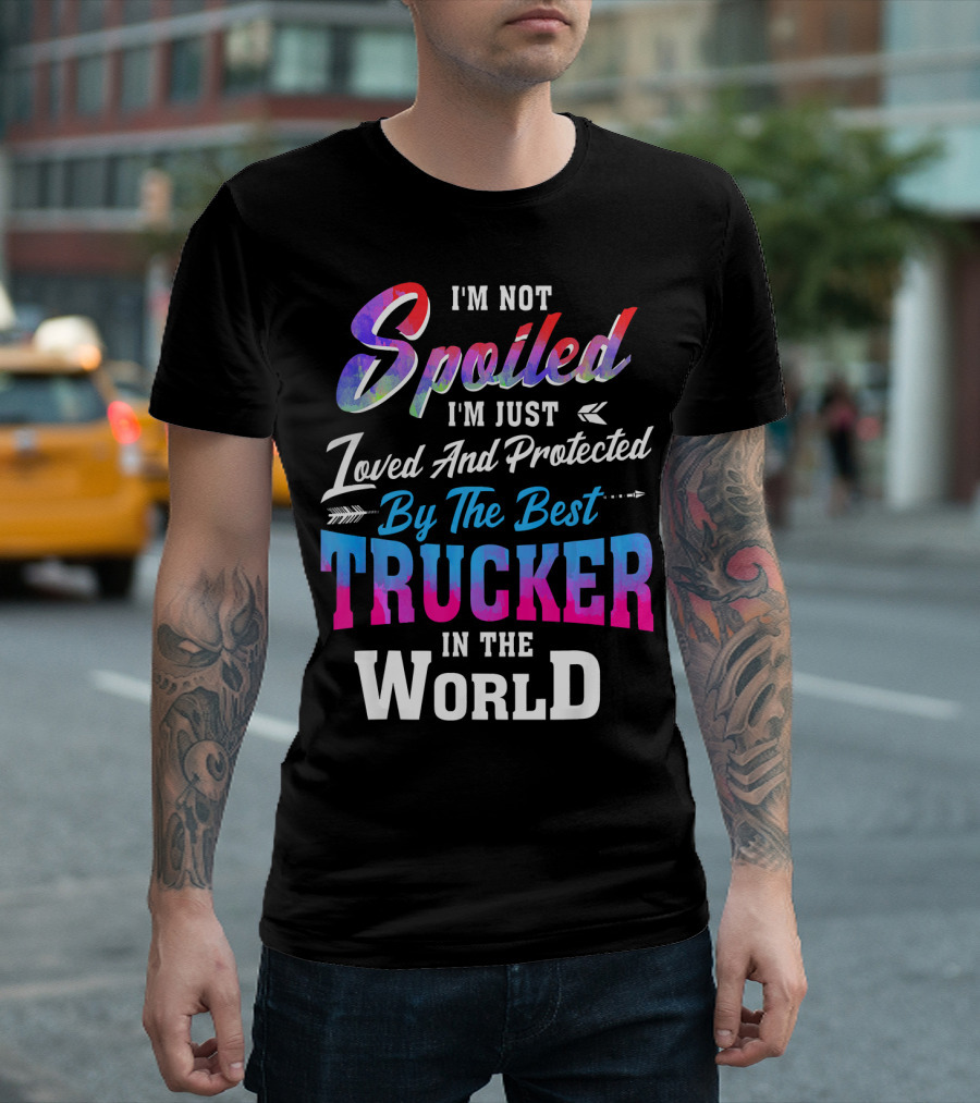 I'm Not Spoiled I'm Just Loved And Protected By The Best Trucker In The World T-Shirt