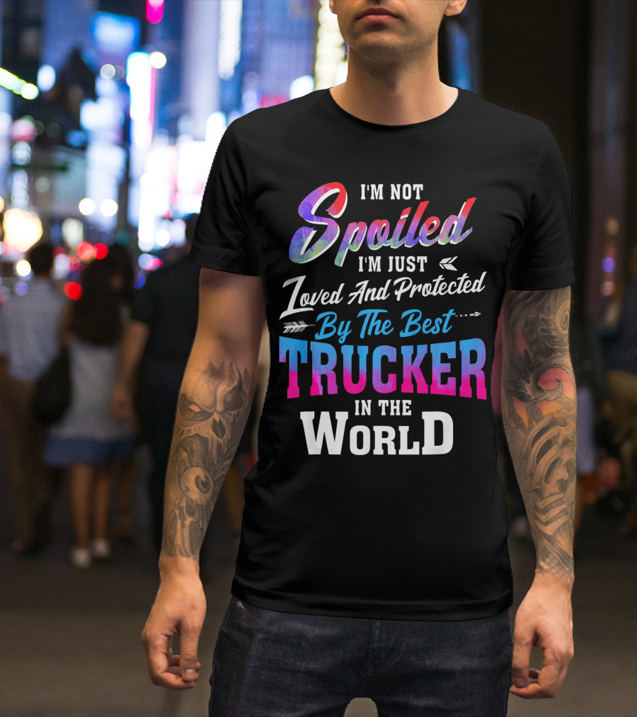 I'm Not Spoiled I'm Just Loved And Protected By The Best Trucker In The World T-Shirt