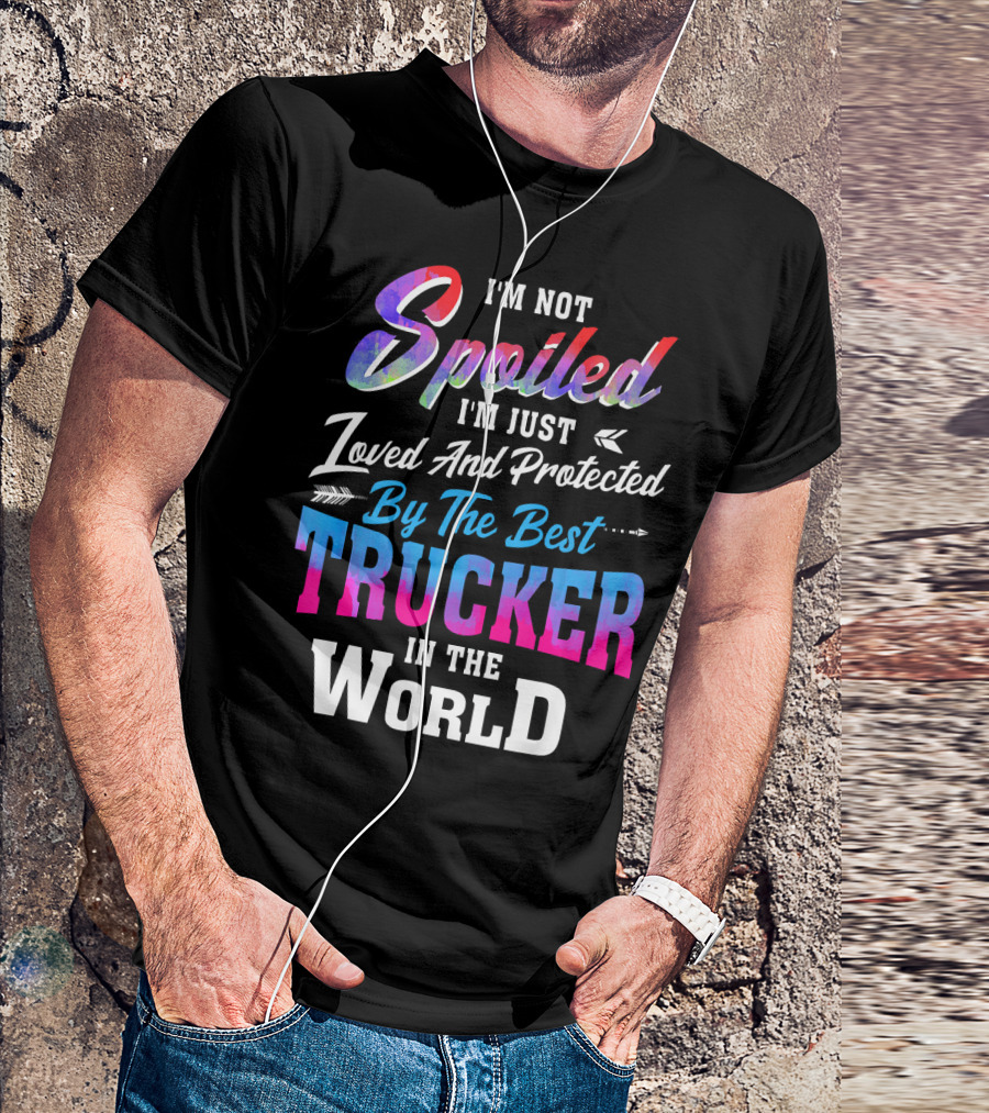 I'm Not Spoiled I'm Just Loved And Protected By The Best Trucker In The World T-Shirt