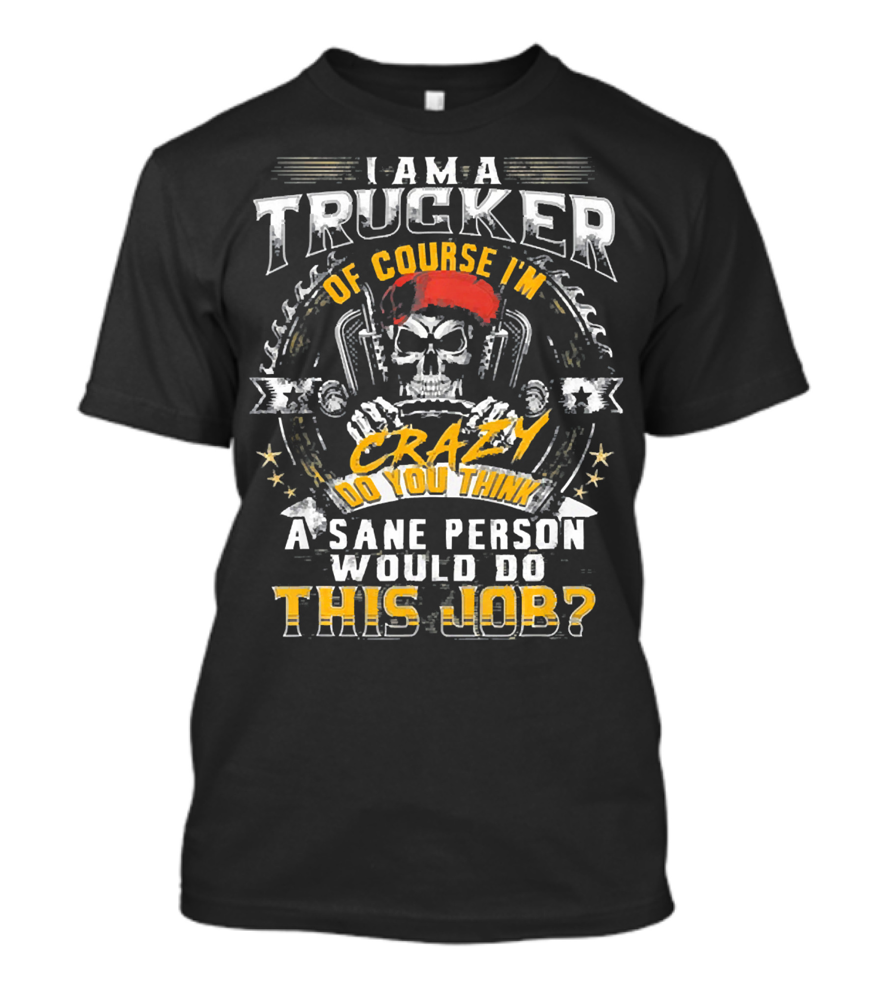 I Am A Trucker Of Course I'm Crazy Do You Think A Sane Person Would Do This Job T-Shirt