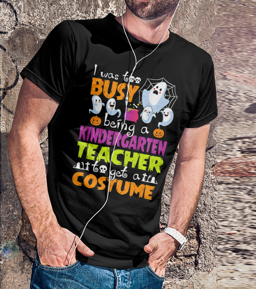 I Was Too Busy Being A Kindergarten Teacher To Get A Costume Halloween Ghosts And Pumpkins T-Shirt