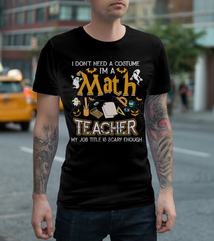 I Don't Need A Costume I'm A Math Teacher My Job Title Is Scary Enough Halloween Ghosts Bats T-Shirt