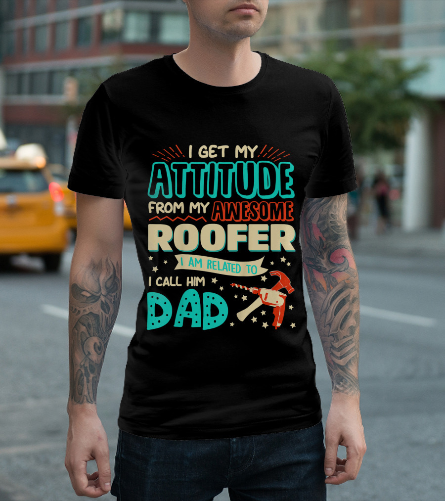 I Get My Attitude From My Awesome Roofer I Am Related To I Call Him Dad T-Shirt
