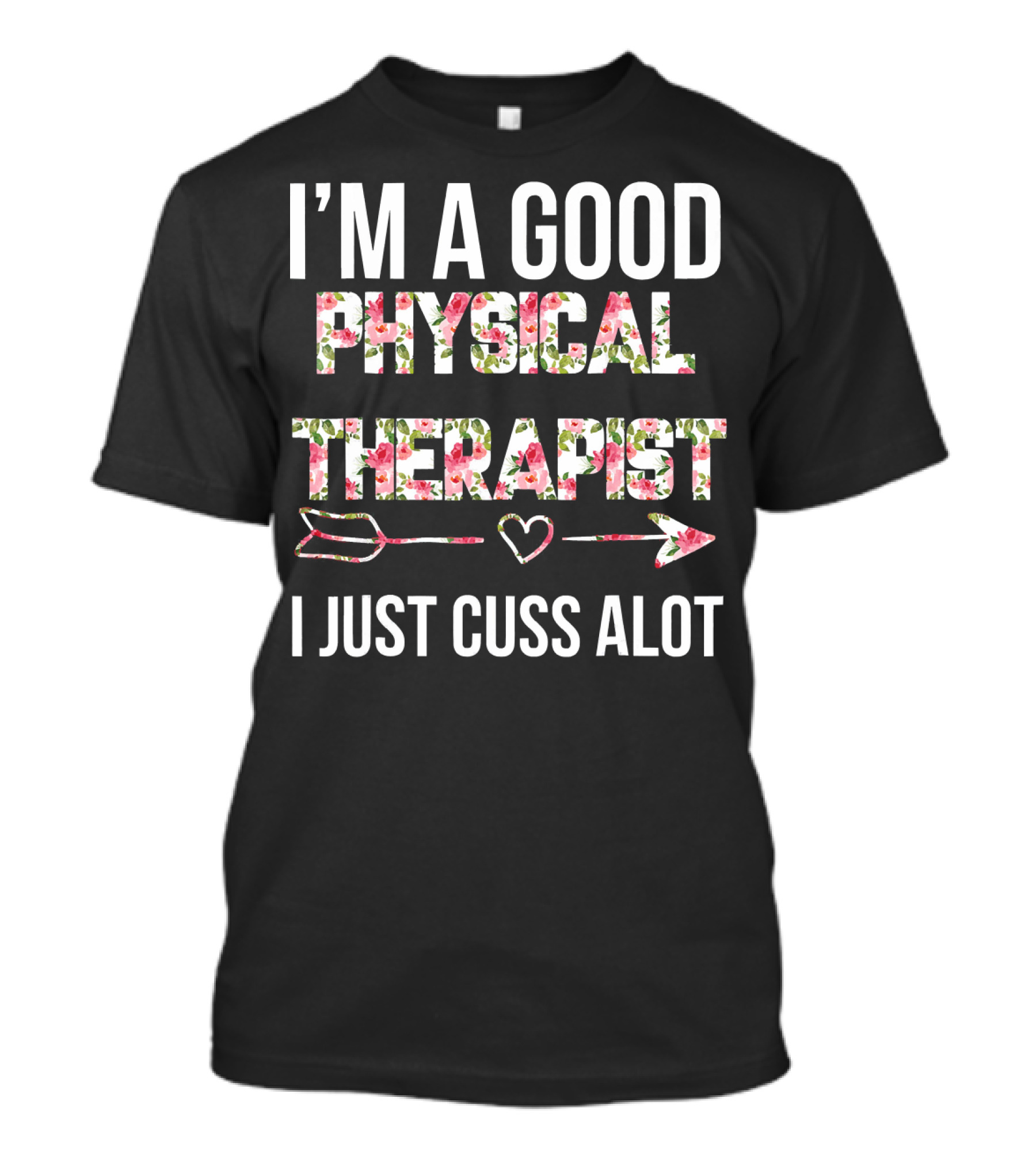 I'M A GOOD PHYSICAL THERAPIST I JUST CUSS ALOT FLORAL TEXT WITH HEART AND ARROWS T-Shirt