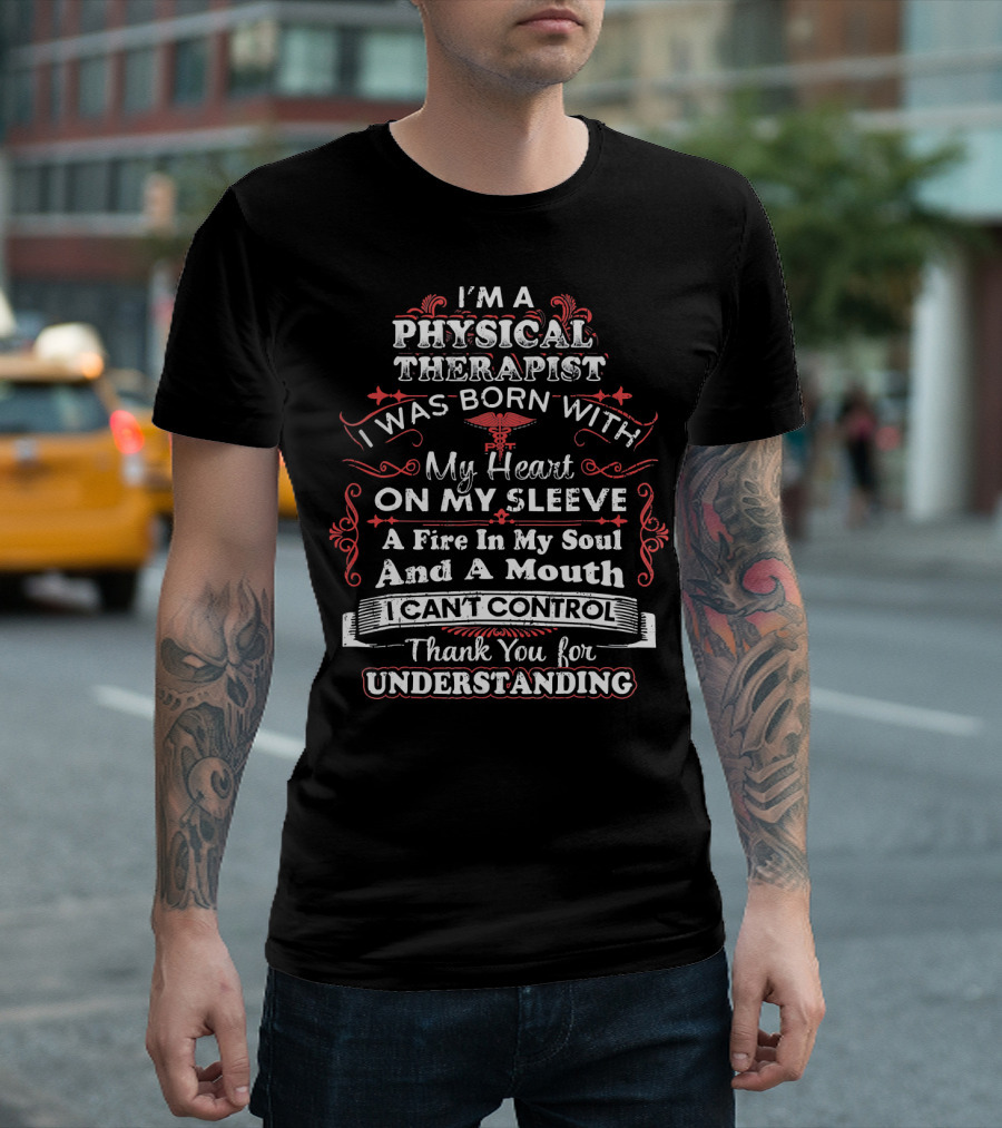 I'm A Physical Therapist Born With My Heart On My Sleeve A Fire In My Soul And A Mouth I Can't Control Thank You For Understanding T-Shirt