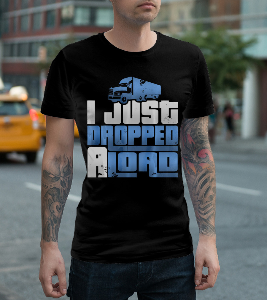 I Just Dropped A Load Lorry Truck Driver T-Shirt