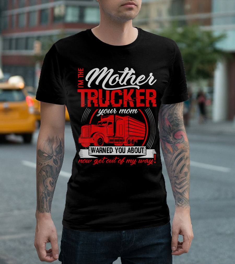 I'm The Mother Trucker Your Mom Warned You About Now Get Out Of My Way T-Shirt