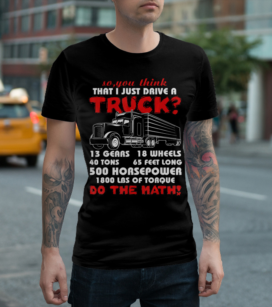 So You Think That I Just Drive A Truck 13 Gears 18 Wheels 40 Tons 65 Feet Long 500 Horsepower 1800 Lbs Of Torque Do The Math T-Shirt
