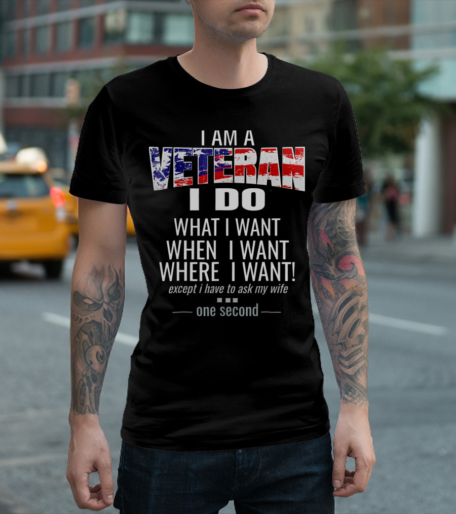 I Am A Veteran I Do What I Want When I Want Where I Want Except I Have To Ask My Wife One Second T-Shirt
