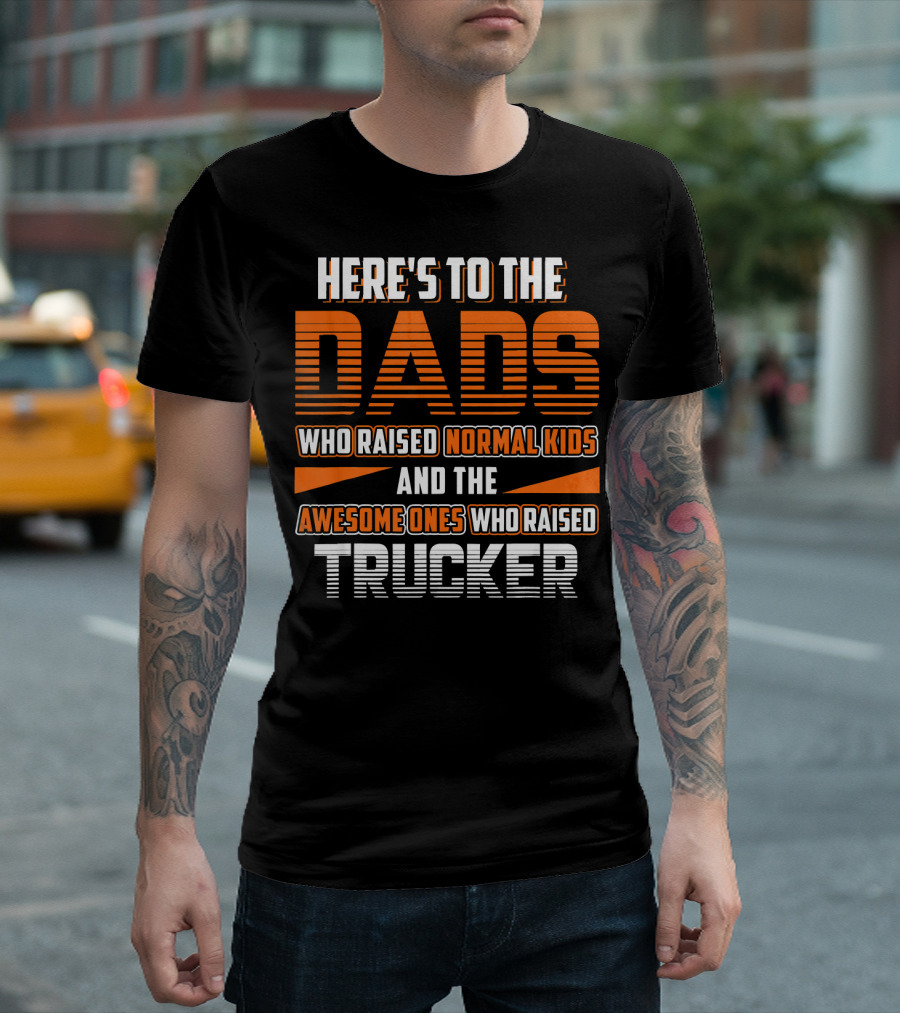 HERE'S TO THE DADS WHO RAISED NORMAL KIDS AND THE AWESOME ONES WHO RAISED TRUCKER T-Shirt