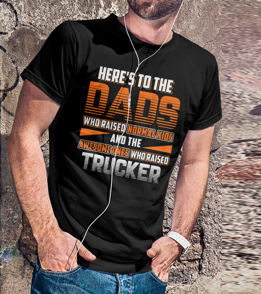 HERE'S TO THE DADS WHO RAISED NORMAL KIDS AND THE AWESOME ONES WHO RAISED TRUCKER T-Shirt