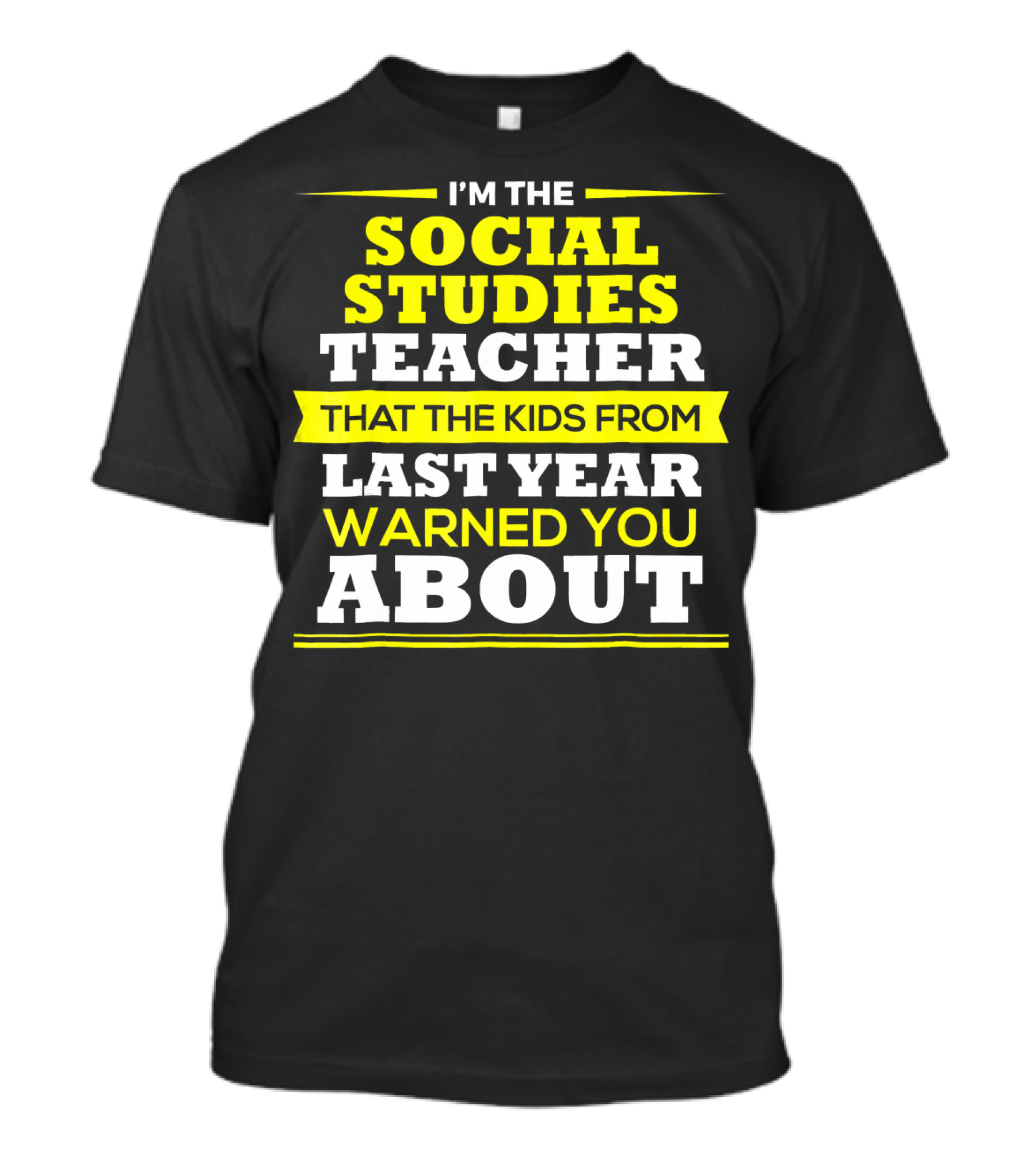 I'M THE SOCIAL STUDIES TEACHER THAT THE KIDS FROM LAST YEAR WARNED YOU ABOUT T-Shirt
