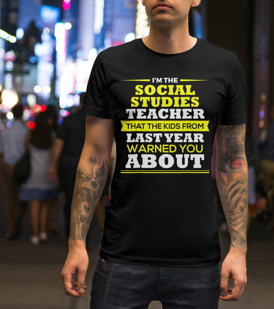 I'M THE SOCIAL STUDIES TEACHER THAT THE KIDS FROM LAST YEAR WARNED YOU ABOUT T-Shirt