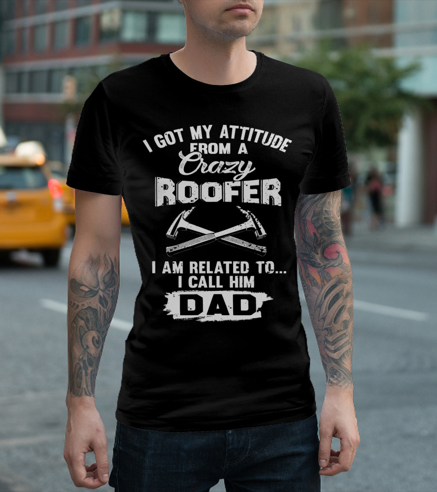 I Got My Attitude From A Crazy Roofer I Am Related To I Call Him Dad T-Shirt