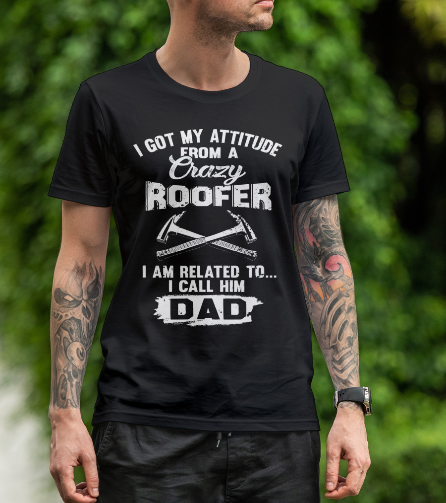 I Got My Attitude From A Crazy Roofer I Am Related To I Call Him Dad T-Shirt
