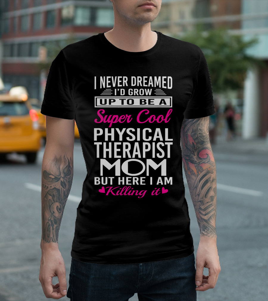 I Never Dreamed I'd Grow Up To Be A Super Cool Physical Therapist Mom But Here I Am Killing It T-Shirt