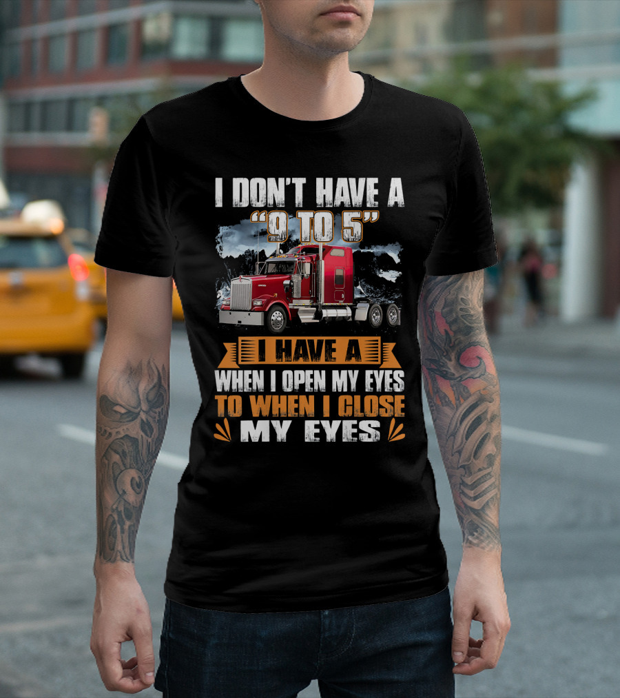 I Don't Have A 9 To 5 I Have A When I Open My Eyes To When I Close My Eyes T-Shirt