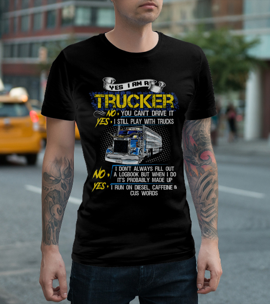 Yes I Am A Trucker No You Can't Drive It Yes I Still Play With Trucks No I Don't Always Fill Out A Logbook Yes I Run On Diesel Caffeine And Cuss Words T-Shirt