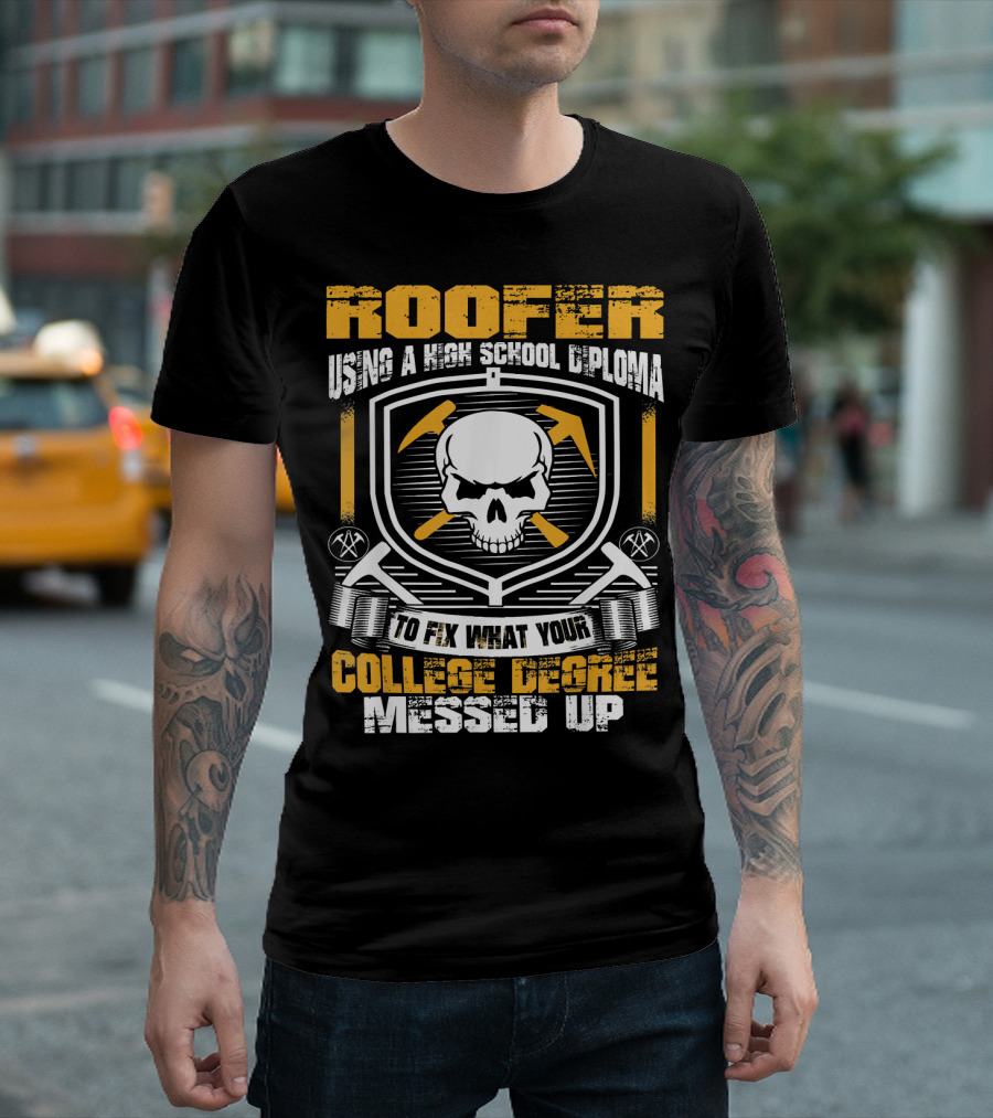 ROOFER Using a High School Diploma to Fix What Your College Degree Messed Up T-Shirt