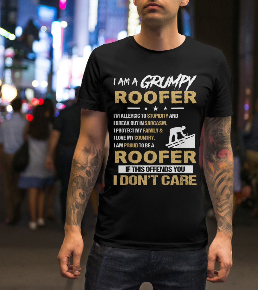 I Am A Grumpy Roofer Allergic To Stupidity Break Out In Sarcasm Protect My Family Love My Country Proud To Be Roofer If This Offends You I Don't Care T-Shirt