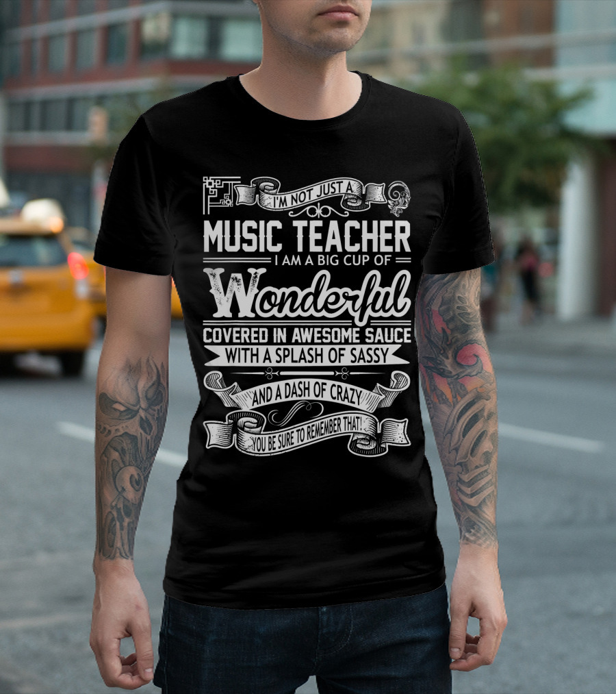 I'm Not Just A Music Teacher I Am A Big Cup Of Wonderful Covered In Awesome Sauce With A Splash Of Sassy And A Dash Of Crazy You Be Sure To Remember That T-Shirt