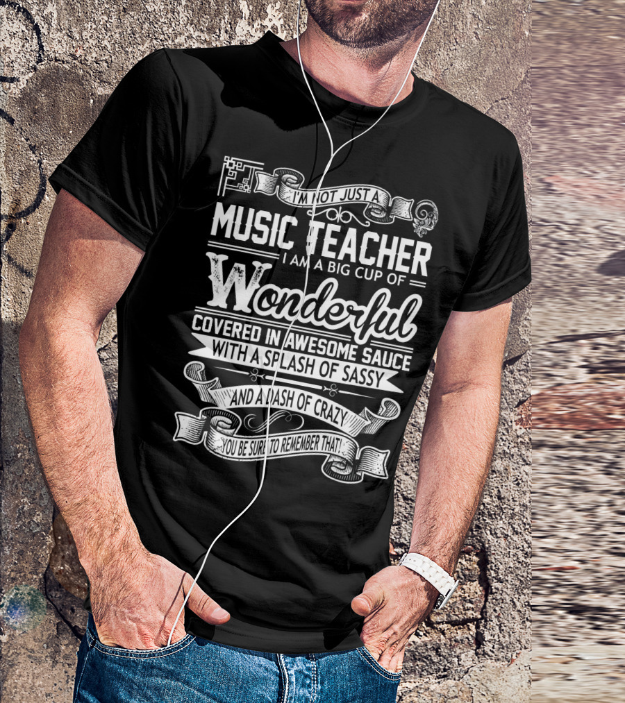 I'm Not Just A Music Teacher I Am A Big Cup Of Wonderful Covered In Awesome Sauce With A Splash Of Sassy And A Dash Of Crazy You Be Sure To Remember That T-Shirt