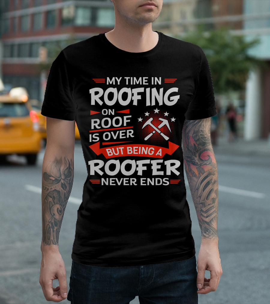 My Time In Roofing On Roof Is Over But Being A Roofer Never Ends T-Shirt
