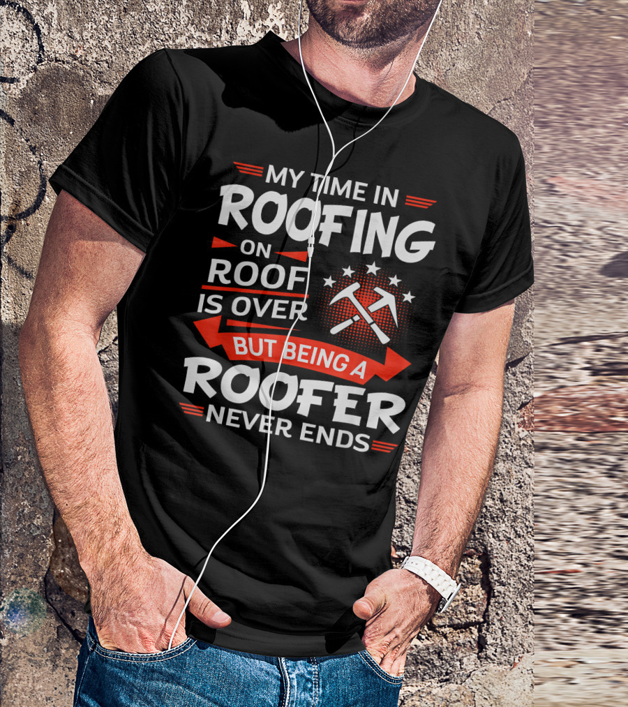 My Time In Roofing On Roof Is Over But Being A Roofer Never Ends T-Shirt