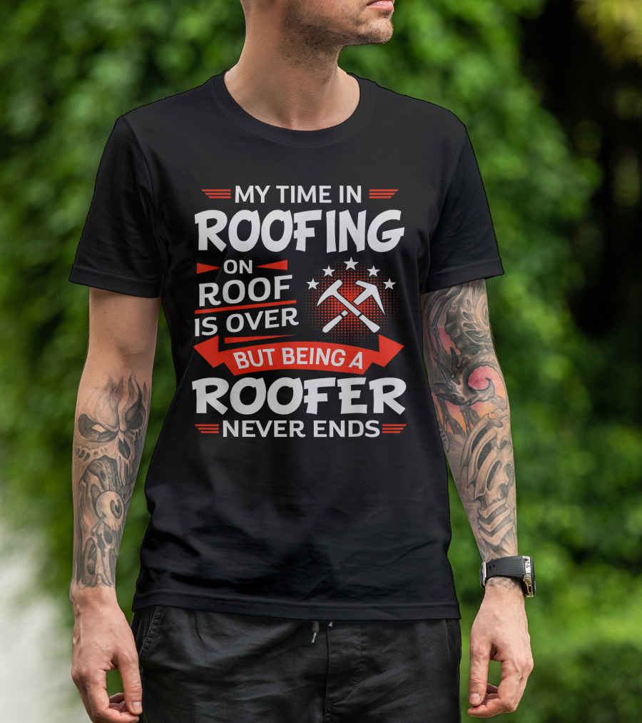 My Time In Roofing On Roof Is Over But Being A Roofer Never Ends T-Shirt