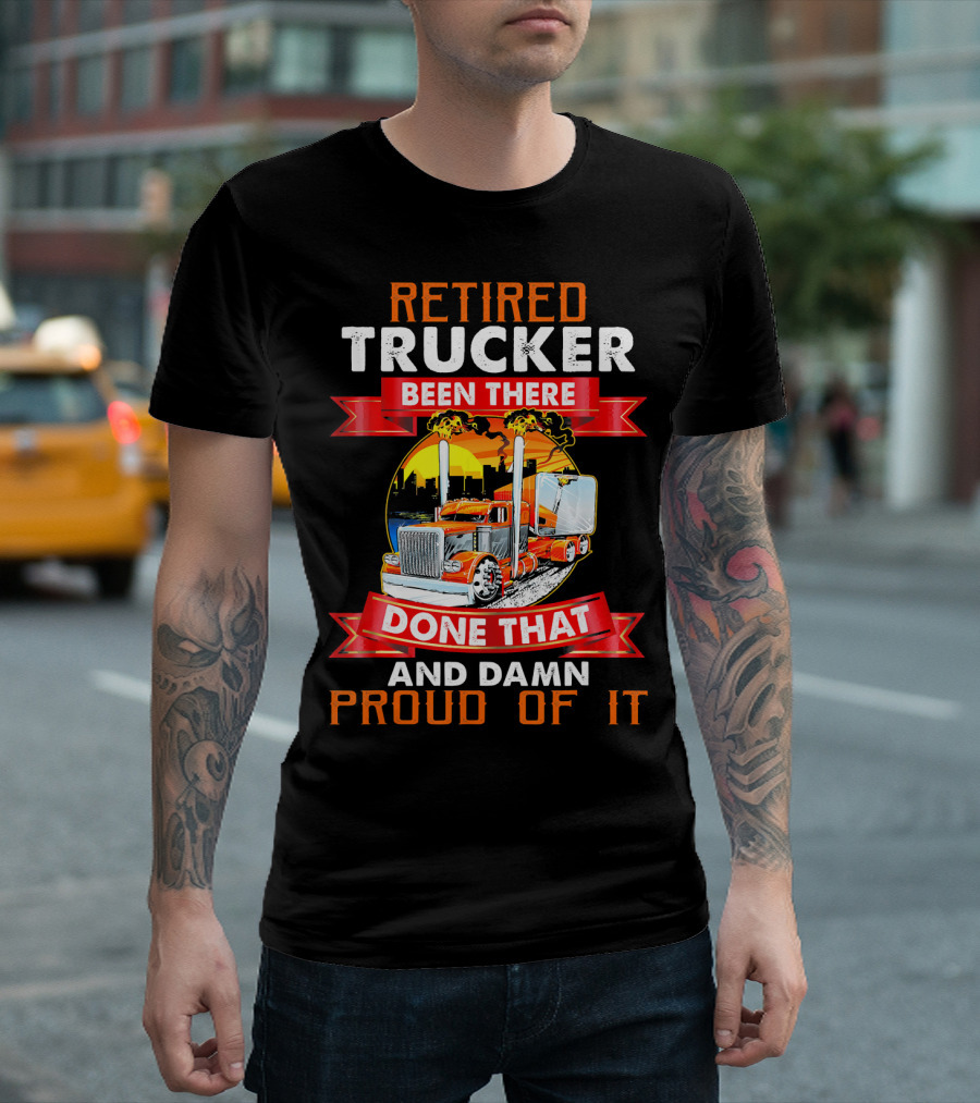 Retired Trucker Been There Done That And Damn Proud Of It T-Shirt